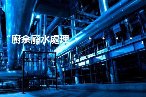 “廚余廢水處理，綠色環(huán)保新篇章”